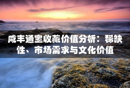 咸丰通宝收藏价值分析：稀缺性、市场需求与文化价值