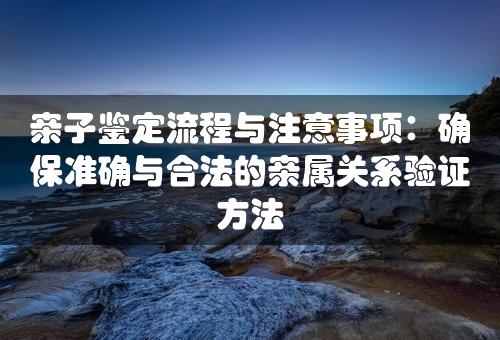 亲子鉴定流程与注意事项：确保准确与合法的亲属关系验证方法