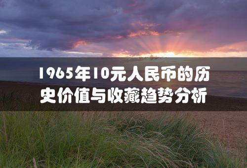 1965年10元人民币的历史价值与收藏趋势分析