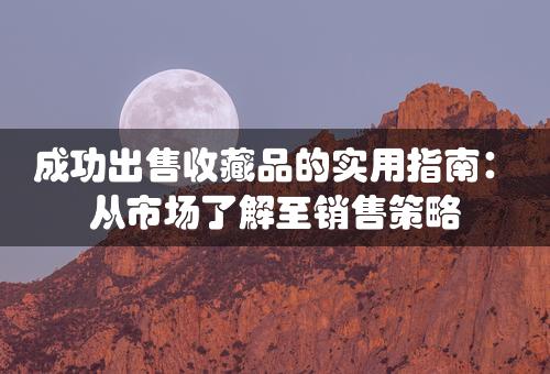 成功出售收藏品的实用指南：从市场了解至销售策略