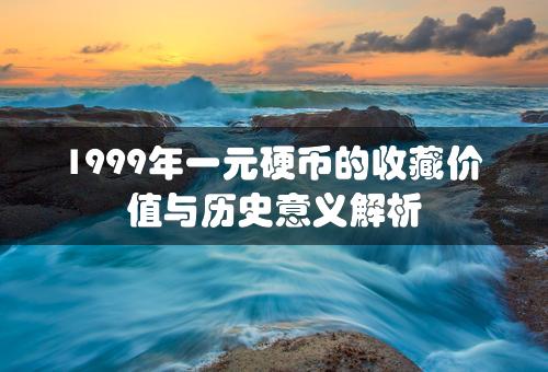 1999年一元硬币的收藏价值与历史意义解析