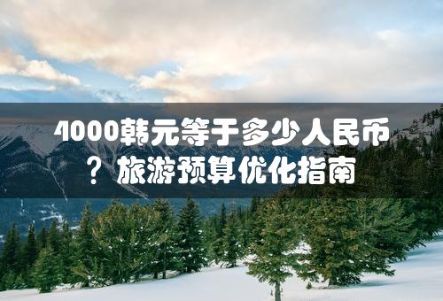 4000韩元等于多少人民币？旅游预算优化指南