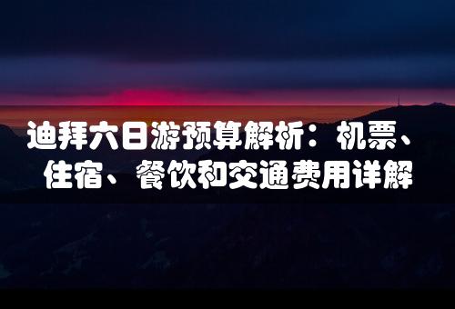 迪拜六日游预算解析：机票、住宿、餐饮和交通费用详解