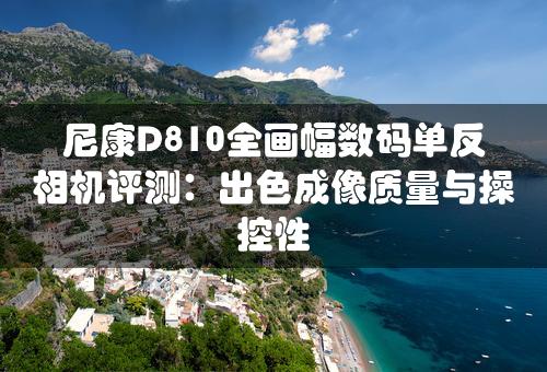 尼康D810全画幅数码单反相机评测：出色成像质量与操控性