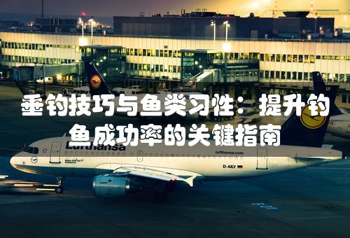 垂钓技巧与鱼类习性：提升钓鱼成功率的关键指南