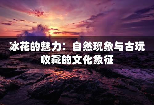 冰花的魅力：自然现象与古玩收藏的文化象征