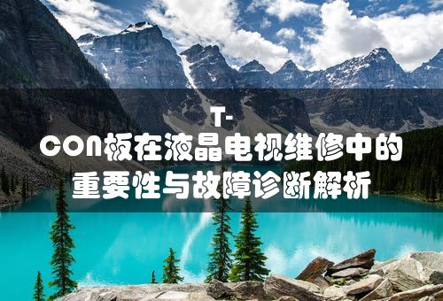 T-CON板在液晶电视维修中的重要性与故障诊断解析