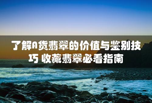 了解A货翡翠的价值与鉴别技巧 收藏翡翠必看指南