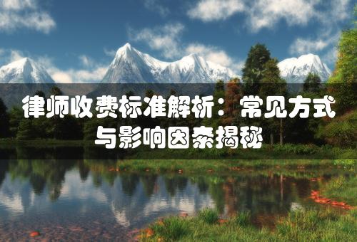 律师收费标准解析：常见方式与影响因素揭秘