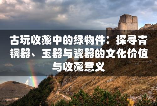 古玩收藏中的绿物件：探寻青铜器、玉器与瓷器的文化价值与收藏意义