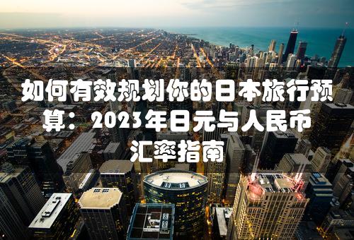 如何有效规划你的日本旅行预算：2023年日元与人民币汇率指南