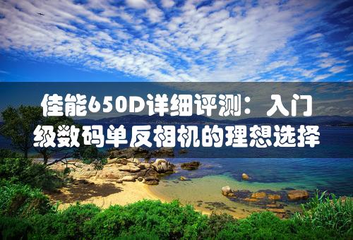 佳能650D详细评测：入门级数码单反相机的理想选择