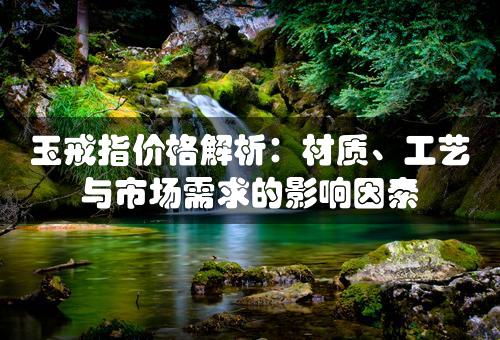 玉戒指价格解析：材质、工艺与市场需求的影响因素