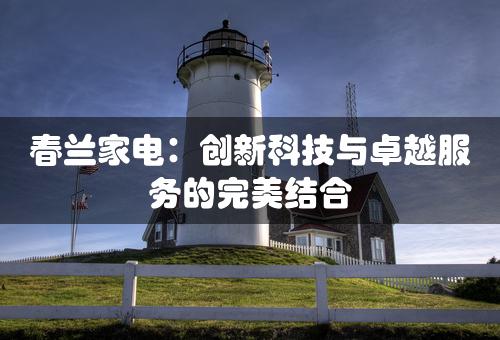 春兰家电：创新科技与卓越服务的完美结合