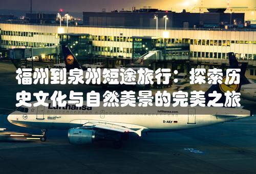 福州到泉州短途旅行：探索历史文化与自然美景的完美之旅