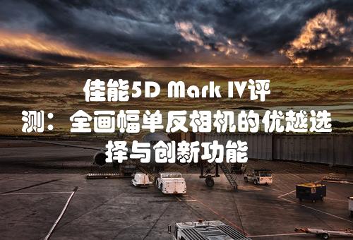 佳能5D Mark IV评测：全画幅单反相机的优越选择与创新功能