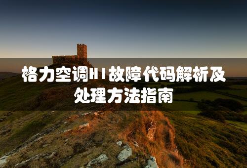 格力空调H1故障代码解析及处理方法指南