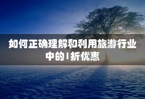 如何正确理解和利用旅游行业中的1折优惠