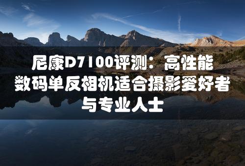 尼康D7100评测：高性能数码单反相机适合摄影爱好者与专业人士