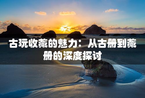 古玩收藏的魅力：从古册到藏册的深度探讨