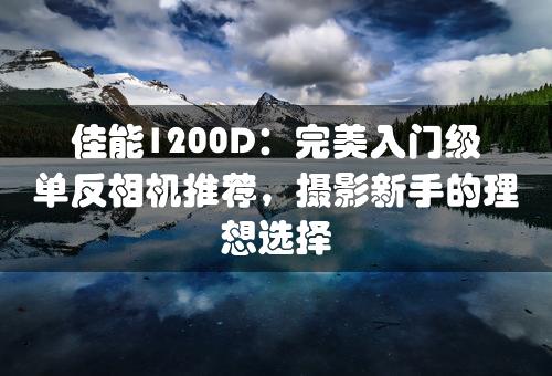 佳能1200D：完美入门级单反相机推荐，摄影新手的理想选择