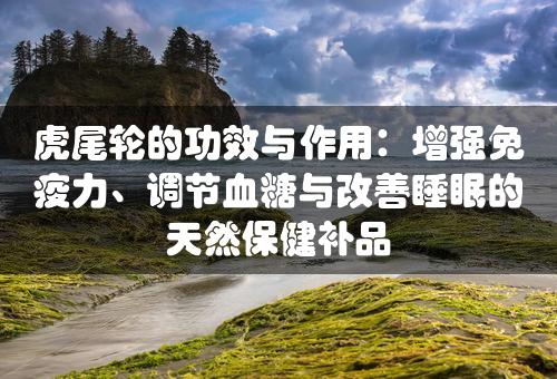 虎尾轮的功效与作用：增强免疫力、调节血糖与改善睡眠的天然保健补品