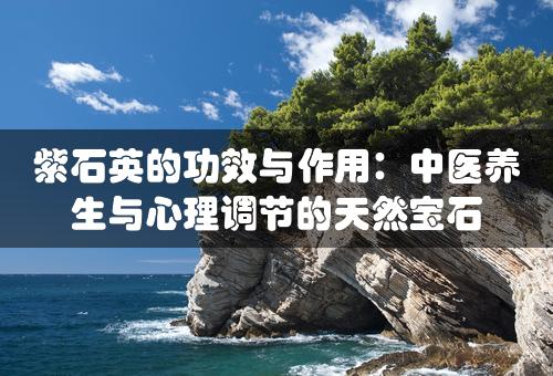 紫石英的功效与作用：中医养生与心理调节的天然宝石