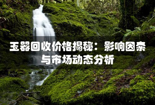 玉器回收价格揭秘：影响因素与市场动态分析