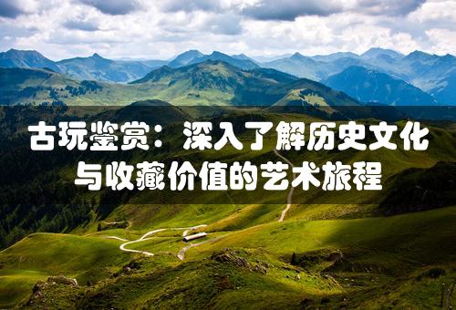 古玩鉴赏：深入了解历史文化与收藏价值的艺术旅程