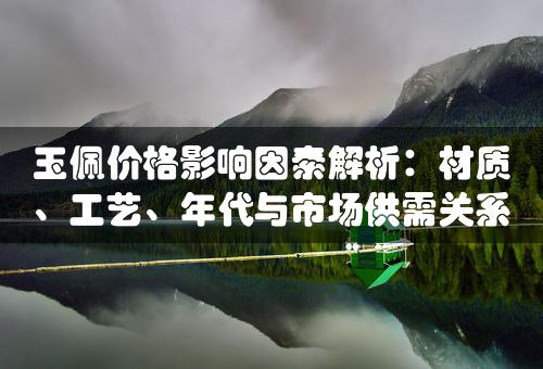 玉佩价格影响因素解析：材质、工艺、年代与市场供需关系