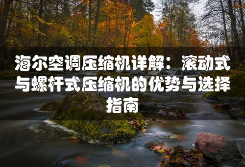 海尔空调压缩机详解：滚动式与螺杆式压缩机的优势与选择指南