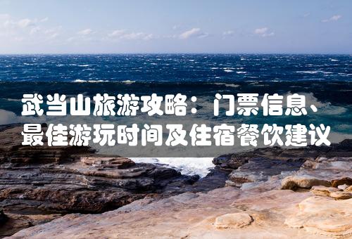 武当山旅游攻略：门票信息、最佳游玩时间及住宿餐饮建议