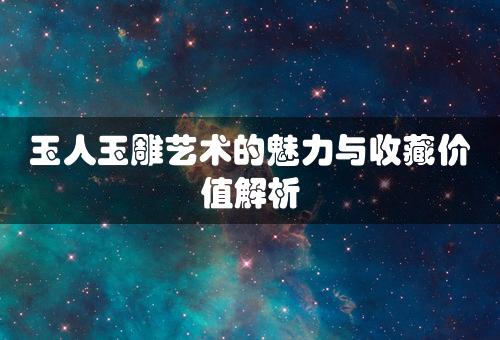 玉人玉雕艺术的魅力与收藏价值解析