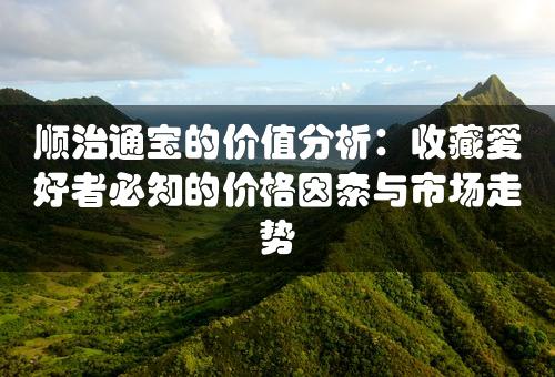 顺治通宝的价值分析：收藏爱好者必知的价格因素与市场走势