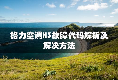 格力空调H3故障代码解析及解决方法