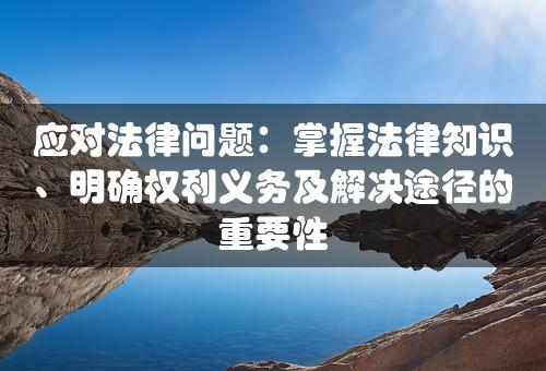 应对法律问题：掌握法律知识、明确权利义务及解决途径的重要性