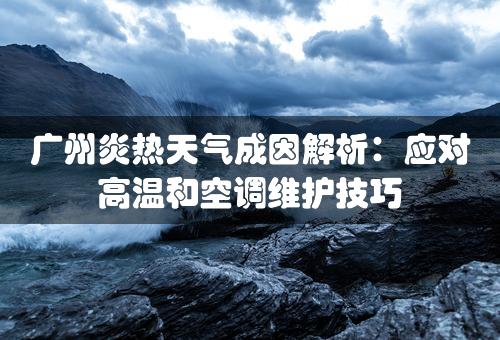 广州炎热天气成因解析：应对高温和空调维护技巧