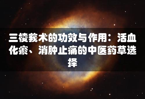 三棱莪术的功效与作用：活血化瘀、消肿止痛的中医药草选择