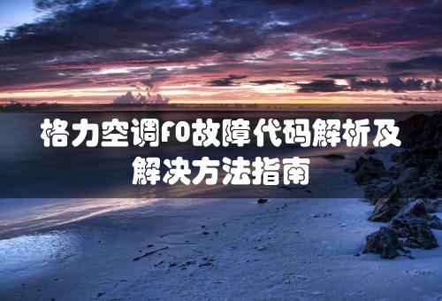 格力空调F0故障代码解析及解决方法指南