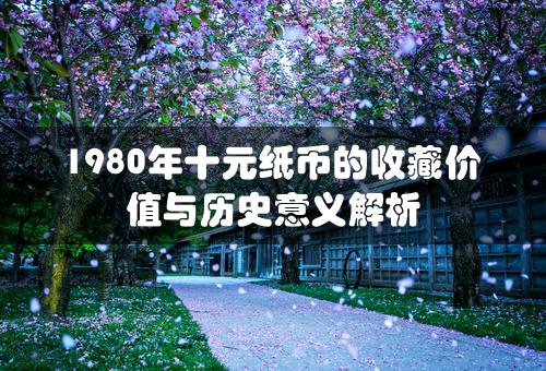 1980年十元纸币的收藏价值与历史意义解析