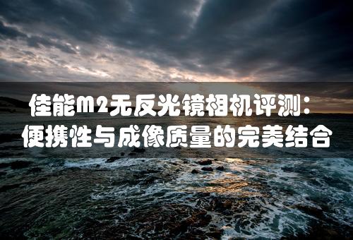 佳能M2无反光镜相机评测：便携性与成像质量的完美结合