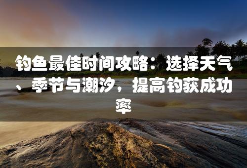 钓鱼最佳时间攻略：选择天气、季节与潮汐，提高钓获成功率