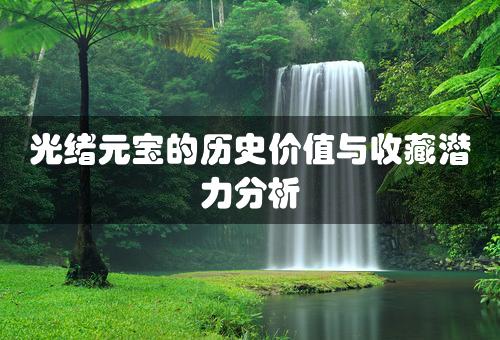 光绪元宝的历史价值与收藏潜力分析