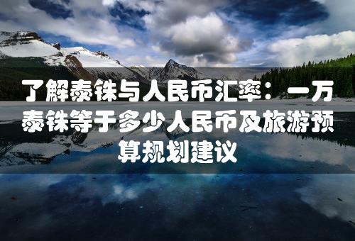 了解泰铢与人民币汇率：一万泰铢等于多少人民币及旅游预算规划建议