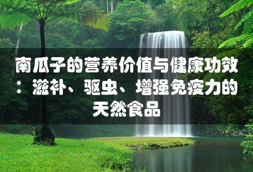 南瓜子的营养价值与健康功效：滋补、驱虫、增强免疫力的天然食品