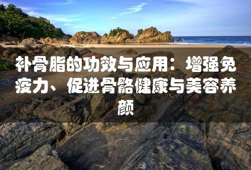 补骨脂的功效与应用：增强免疫力、促进骨骼健康与美容养颜