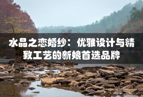 水晶之恋婚纱：优雅设计与精致工艺的新娘首选品牌