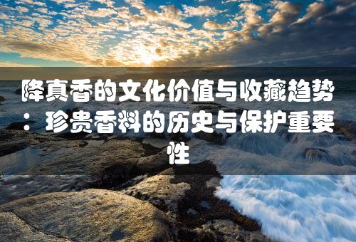 降真香的文化价值与收藏趋势：珍贵香料的历史与保护重要性