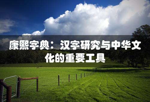 康熙字典：汉字研究与中华文化的重要工具