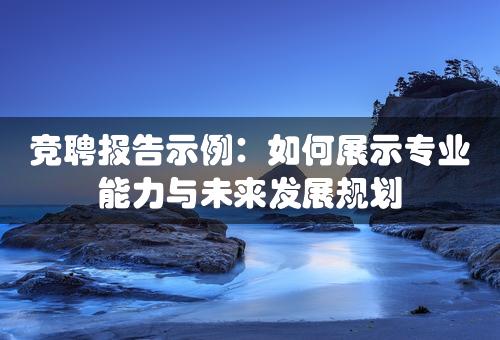 竞聘报告示例：如何展示专业能力与未来发展规划